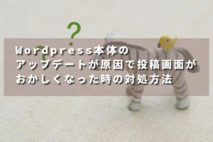 Wordpress本体のアップデートが原因で投稿画面がおかしくなった時の対処方法
